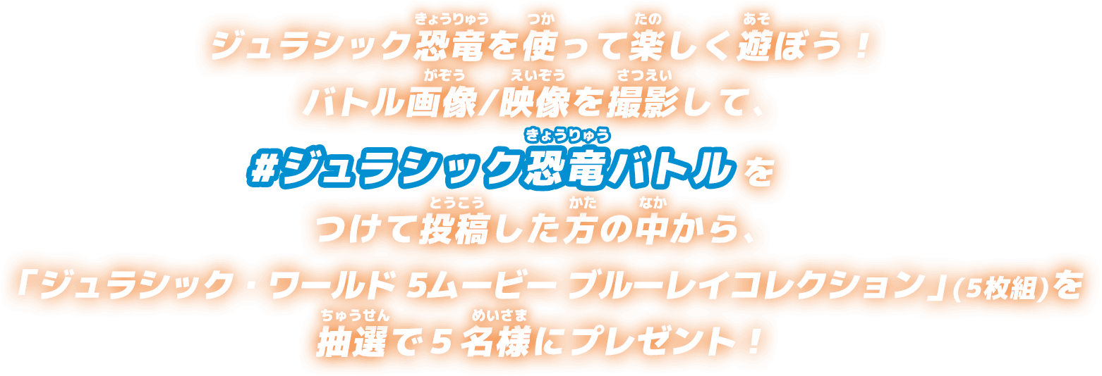 ジュラシック恐竜を使って楽しく遊ぼう！バトル画像/映像を撮影して、#ジュラシック恐竜バトルをつけて投稿した方の中から、「ジュラシック・ワールド 5ムービー ブルーレイコレクション」(5枚組)を抽選で５名様にプレゼント！