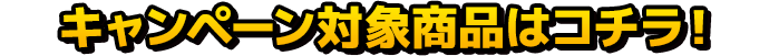 キャンペーン対象商品はコチラ！