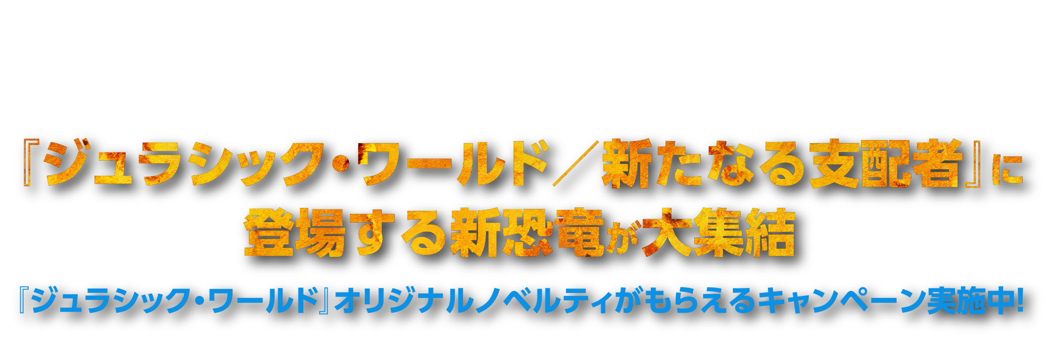 ジュラシック・ワールド/新たなる支配者に 登場する新恐竜が大集結 『ジュラシック・ワールド』オリジナルノベルティが もらえるキャンペーン実施中！