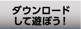 ダウンロードして遊ぼう！