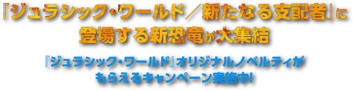 ジュラシック・ワールド/新たなる支配者に 登場する新恐竜が大集結 『ジュラシック・ワールド』オリジナルノベルティが もらえるキャンペーン実施中！