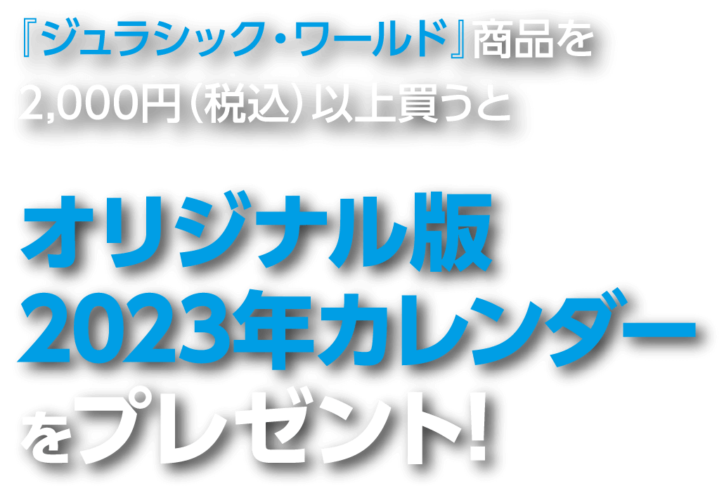 『ジュラシック・ワールド』商品を2,000円（税込）以上買うと オリジナル版2023年カレンダーをプレゼント!