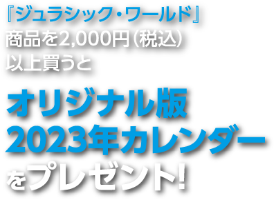 『ジュラシック・ワールド』商品を2,000円（税込）以上買うと オリジナル版2023年カレンダーをプレゼント!