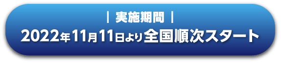 ┃ 実施期間 ┃ 2022年11月11日より全国順次スタート