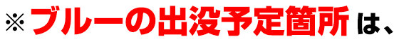 ※ブルーの出没予定箇所は、