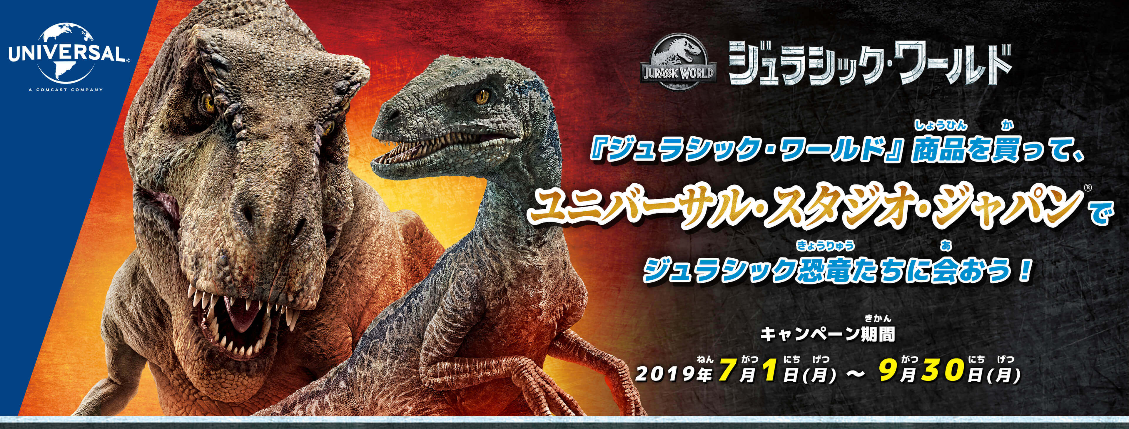 JURASSIC WORLD ジュラシックワールド 『ジュラシックワールド』商品を買って、ユニバーサル・スタジオ・ジャパン®️でジュラシック恐竜たちに会おう！ キャンペーン期間 2019年7月1日（月）〜9月30日（月）