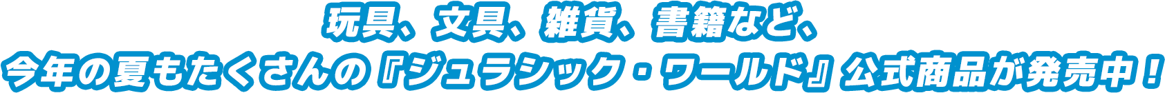 玩具、文具、雑貨、衣類など、 今年の夏も『ジュラシック・ワールド』新・商品続々登場！