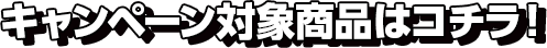 キャンペーン対象商品はコチラ！