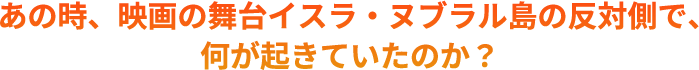 あの時、映画の舞台イスラ・ヌブラル島の反対側で、何が起きていたのか？