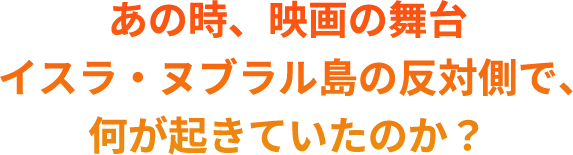 あの時、映画の舞台イスラ・ヌブラル島の反対側で、何が起きていたのか？